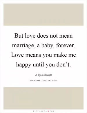 But love does not mean marriage, a baby, forever. Love means you make me happy until you don’t Picture Quote #1