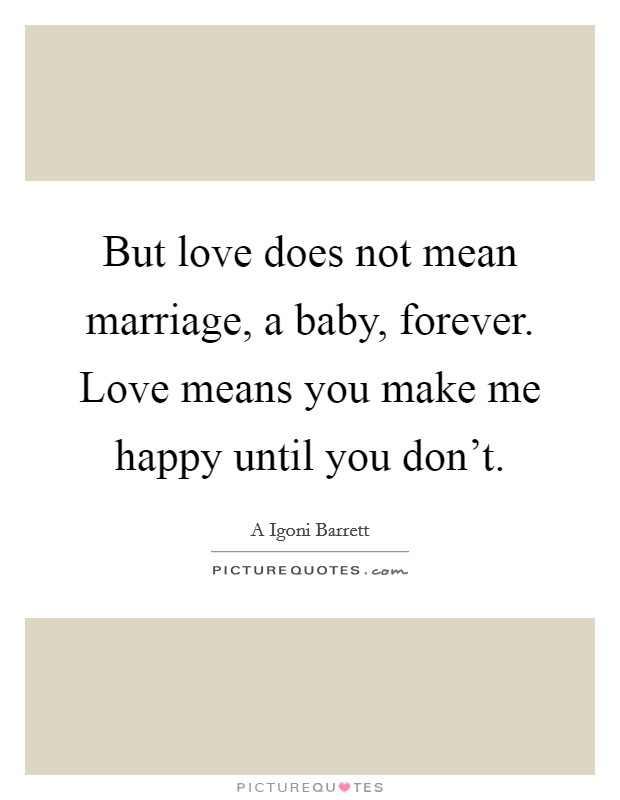 But love does not mean marriage, a baby, forever. Love means you make me happy until you don't. Picture Quote #1