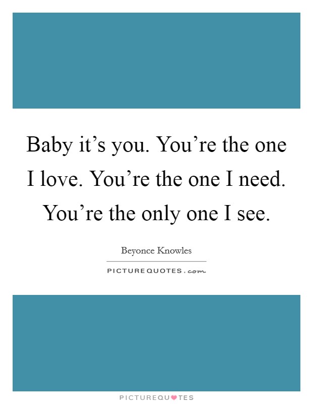 Baby it's you. You're the one I love. You're the one I need. You're the only one I see. Picture Quote #1