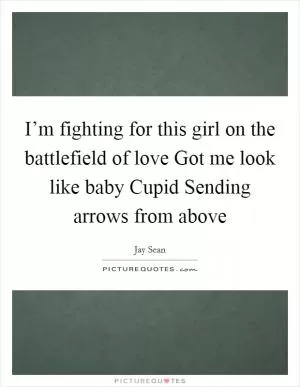 I’m fighting for this girl on the battlefield of love Got me look like baby Cupid Sending arrows from above Picture Quote #1