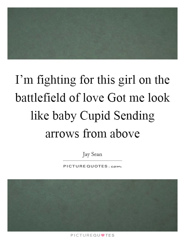I'm fighting for this girl on the battlefield of love Got me look like baby Cupid Sending arrows from above Picture Quote #1