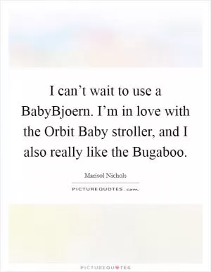 I can’t wait to use a BabyBjoern. I’m in love with the Orbit Baby stroller, and I also really like the Bugaboo Picture Quote #1