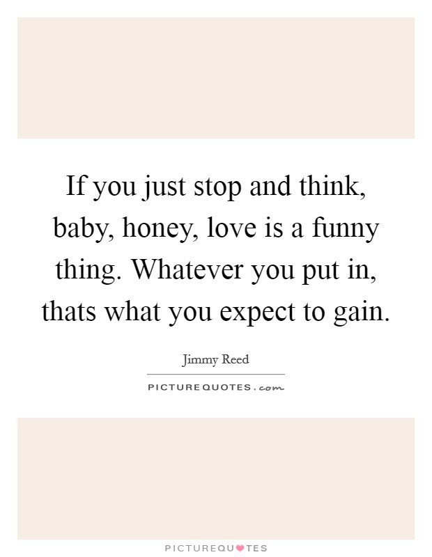 If you just stop and think, baby, honey, love is a funny thing. Whatever you put in, thats what you expect to gain. Picture Quote #1