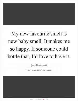 My new favourite smell is new baby smell. It makes me so happy. If someone could bottle that, I’d love to have it Picture Quote #1