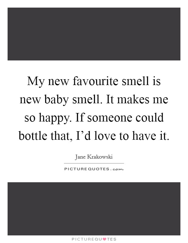 My new favourite smell is new baby smell. It makes me so happy. If someone could bottle that, I'd love to have it. Picture Quote #1