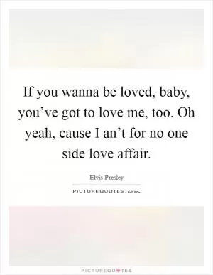 If you wanna be loved, baby, you’ve got to love me, too. Oh yeah, cause I an’t for no one side love affair Picture Quote #1