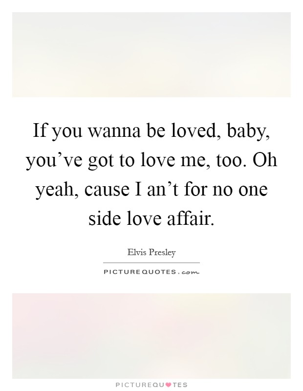 If you wanna be loved, baby, you've got to love me, too. Oh yeah, cause I an't for no one side love affair. Picture Quote #1
