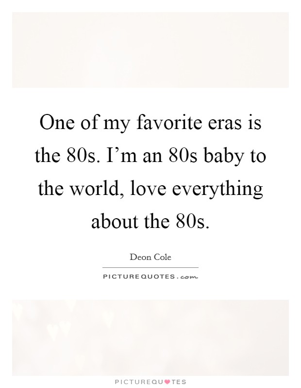 One of my favorite eras is the  80s. I'm an  80s baby to the world, love everything about the  80s. Picture Quote #1