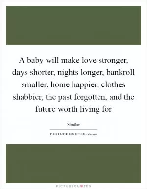 A baby will make love stronger, days shorter, nights longer, bankroll smaller, home happier, clothes shabbier, the past forgotten, and the future worth living for Picture Quote #1