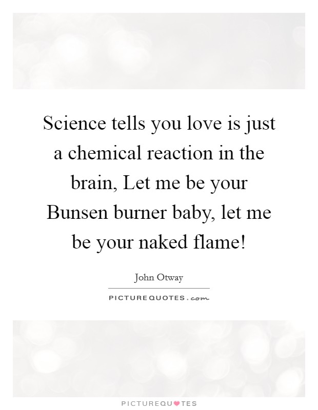 Science tells you love is just a chemical reaction in the brain, Let me be your Bunsen burner baby, let me be your naked flame! Picture Quote #1