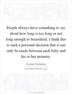People always have something to say about how long is too long or not long enough to breastfeed. I think this is such a personal decision that it can only be made between each baby and his or her mommy Picture Quote #1