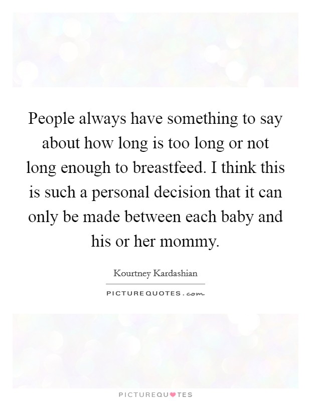 People always have something to say about how long is too long or not long enough to breastfeed. I think this is such a personal decision that it can only be made between each baby and his or her mommy. Picture Quote #1