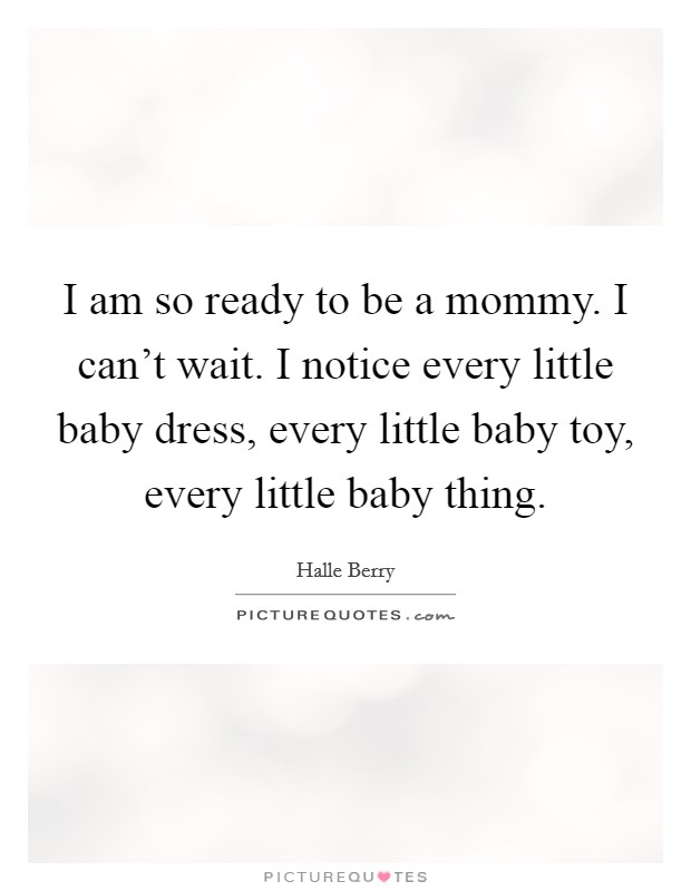 I am so ready to be a mommy. I can't wait. I notice every little baby dress, every little baby toy, every little baby thing. Picture Quote #1