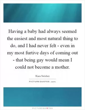 Having a baby had always seemed the easiest and most natural thing to do, and I had never felt - even in my most furtive days of coming out - that being gay would mean I could not become a mother Picture Quote #1
