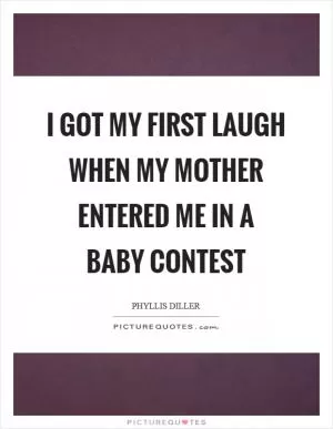 I got my first laugh when my mother entered me in a baby contest Picture Quote #1