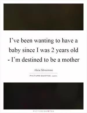I’ve been wanting to have a baby since I was 2 years old - I’m destined to be a mother Picture Quote #1