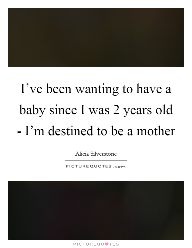 I've been wanting to have a baby since I was 2 years old - I'm destined to be a mother Picture Quote #1
