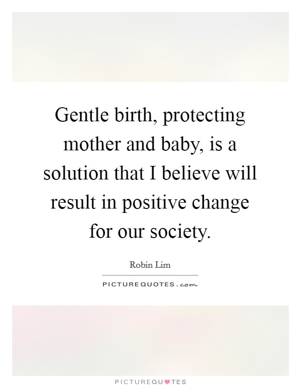 Gentle birth, protecting mother and baby, is a solution that I believe will result in positive change for our society. Picture Quote #1