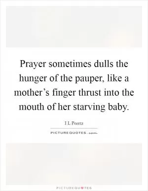 Prayer sometimes dulls the hunger of the pauper, like a mother’s finger thrust into the mouth of her starving baby Picture Quote #1