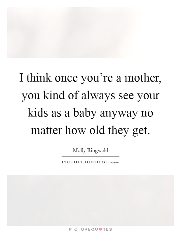 I think once you're a mother, you kind of always see your kids as a baby anyway no matter how old they get. Picture Quote #1