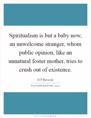 Spiritualism is but a baby now, an unwelcome stranger, whom public opinion, like an unnatural foster mother, tries to crush out of existence Picture Quote #1