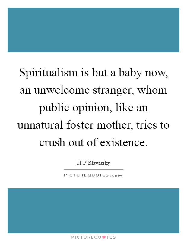 Spiritualism is but a baby now, an unwelcome stranger, whom public opinion, like an unnatural foster mother, tries to crush out of existence. Picture Quote #1