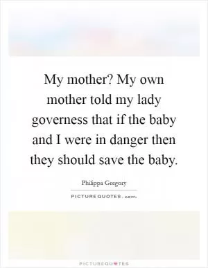 My mother? My own mother told my lady governess that if the baby and I were in danger then they should save the baby Picture Quote #1