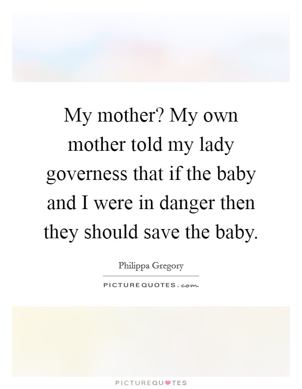 My mother? My own mother told my lady governess that if the baby and I were in danger then they should save the baby. Picture Quote #1