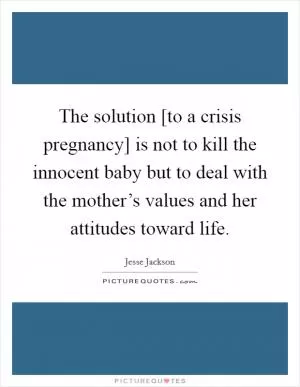 The solution [to a crisis pregnancy] is not to kill the innocent baby but to deal with the mother’s values and her attitudes toward life Picture Quote #1
