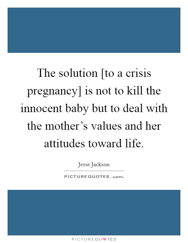 The solution [to a crisis pregnancy] is not to kill the innocent baby but to deal with the mother's values and her attitudes toward life. Picture Quote #1