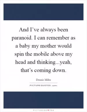 And I’ve always been paranoid. I can remember as a baby my mother would spin the mobile above my head and thinking...yeah, that’s coming down Picture Quote #1