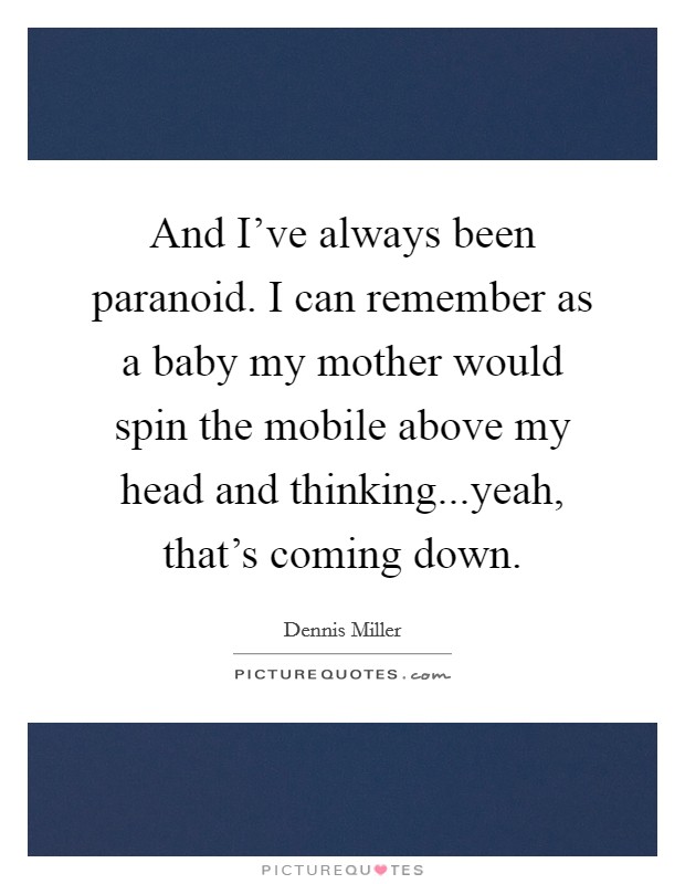 And I've always been paranoid. I can remember as a baby my mother would spin the mobile above my head and thinking...yeah, that's coming down. Picture Quote #1
