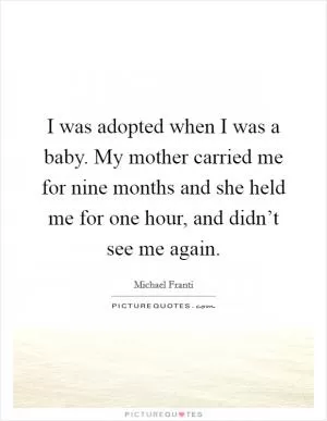 I was adopted when I was a baby. My mother carried me for nine months and she held me for one hour, and didn’t see me again Picture Quote #1
