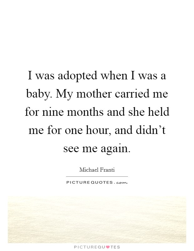 I was adopted when I was a baby. My mother carried me for nine months and she held me for one hour, and didn't see me again. Picture Quote #1