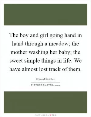 The boy and girl going hand in hand through a meadow; the mother washing her baby; the sweet simple things in life. We have almost lost track of them Picture Quote #1