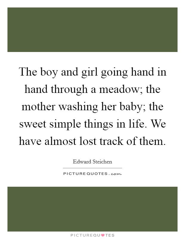 The boy and girl going hand in hand through a meadow; the mother washing her baby; the sweet simple things in life. We have almost lost track of them. Picture Quote #1
