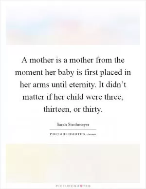 A mother is a mother from the moment her baby is first placed in her arms until eternity. It didn’t matter if her child were three, thirteen, or thirty Picture Quote #1