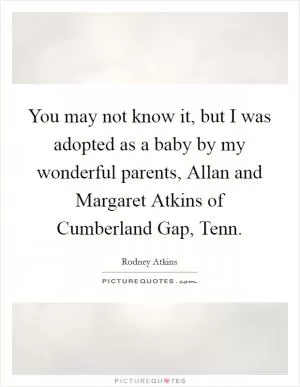 You may not know it, but I was adopted as a baby by my wonderful parents, Allan and Margaret Atkins of Cumberland Gap, Tenn Picture Quote #1
