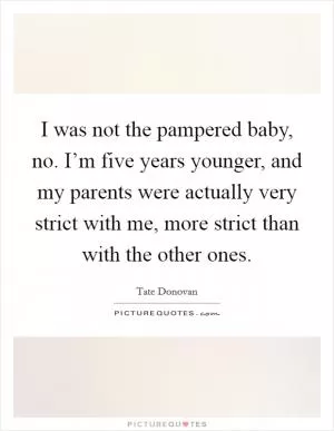 I was not the pampered baby, no. I’m five years younger, and my parents were actually very strict with me, more strict than with the other ones Picture Quote #1