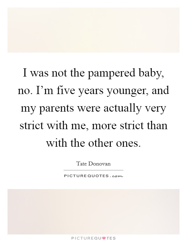 I was not the pampered baby, no. I'm five years younger, and my parents were actually very strict with me, more strict than with the other ones. Picture Quote #1