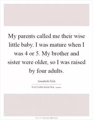 My parents called me their wise little baby. I was mature when I was 4 or 5. My brother and sister were older, so I was raised by four adults Picture Quote #1