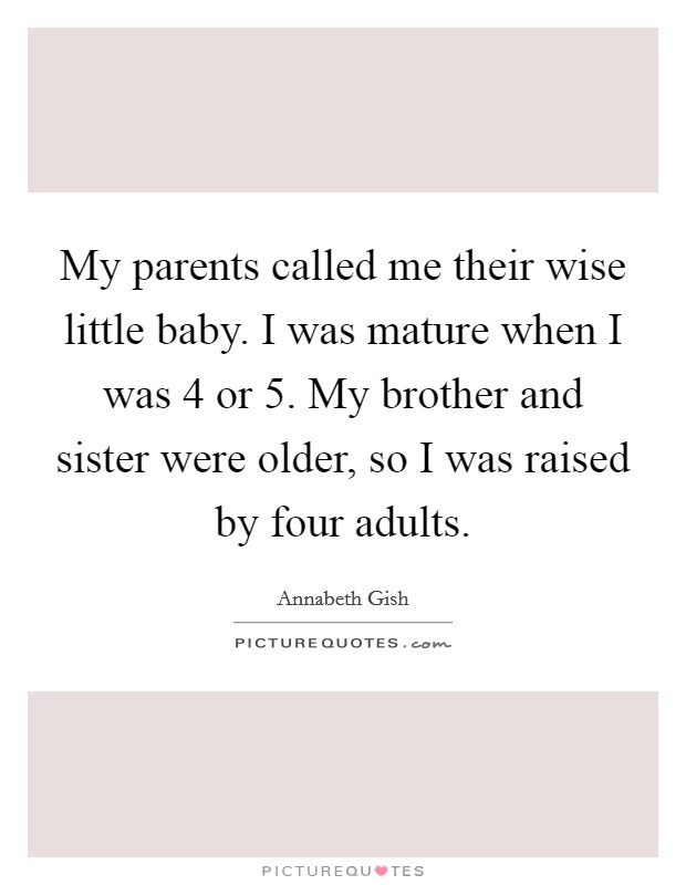 My parents called me their wise little baby. I was mature when I was 4 or 5. My brother and sister were older, so I was raised by four adults. Picture Quote #1