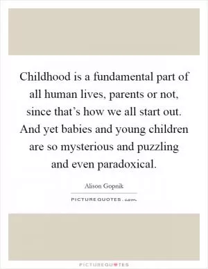 Childhood is a fundamental part of all human lives, parents or not, since that’s how we all start out. And yet babies and young children are so mysterious and puzzling and even paradoxical Picture Quote #1
