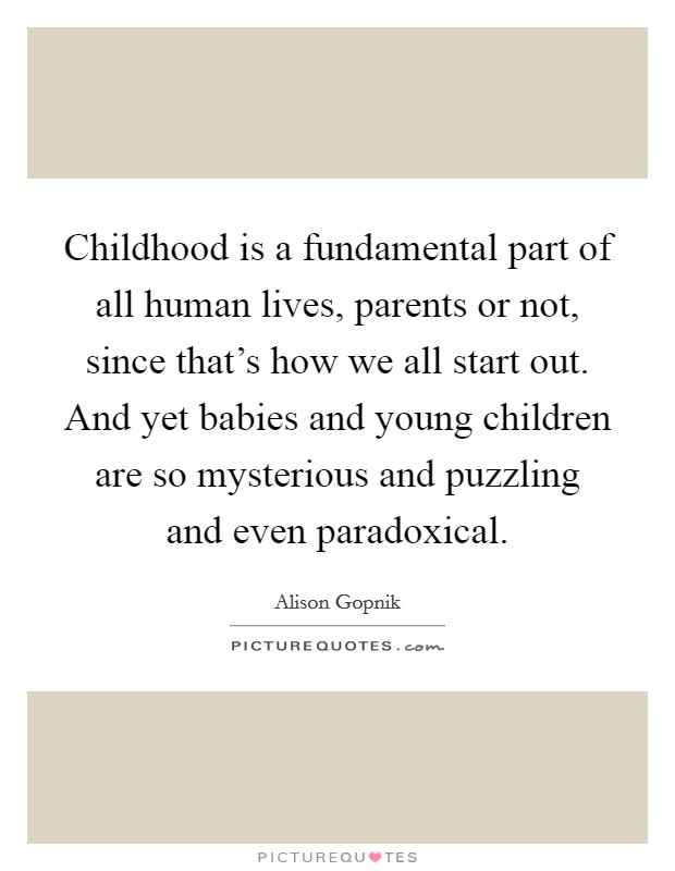 Childhood is a fundamental part of all human lives, parents or not, since that's how we all start out. And yet babies and young children are so mysterious and puzzling and even paradoxical. Picture Quote #1
