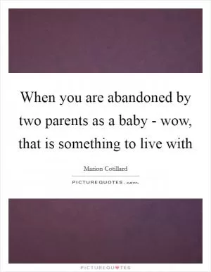 When you are abandoned by two parents as a baby - wow, that is something to live with Picture Quote #1