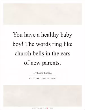 You have a healthy baby boy! The words ring like church bells in the ears of new parents Picture Quote #1