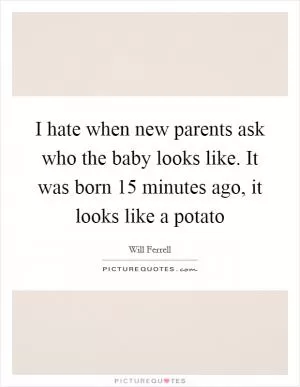 I hate when new parents ask who the baby looks like. It was born 15 minutes ago, it looks like a potato Picture Quote #1