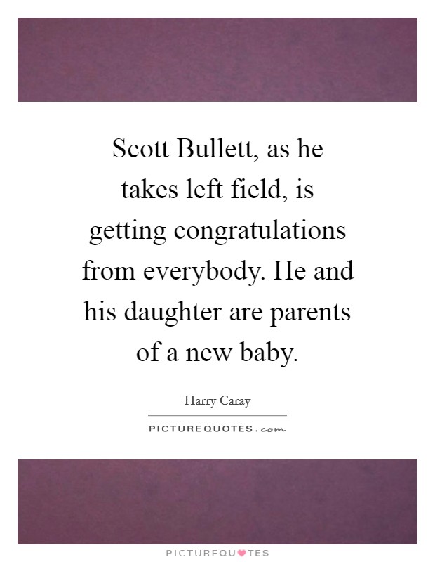Scott Bullett, as he takes left field, is getting congratulations from everybody. He and his daughter are parents of a new baby. Picture Quote #1
