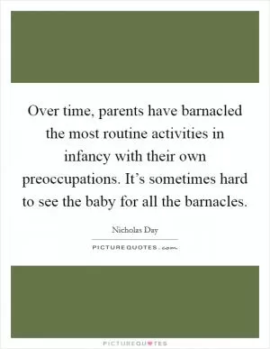Over time, parents have barnacled the most routine activities in infancy with their own preoccupations. It’s sometimes hard to see the baby for all the barnacles Picture Quote #1