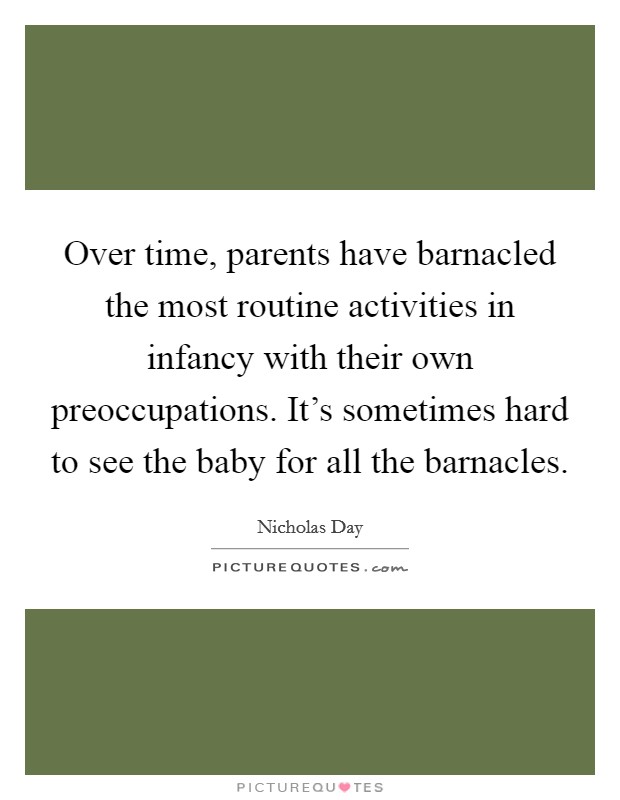 Over time, parents have barnacled the most routine activities in infancy with their own preoccupations. It's sometimes hard to see the baby for all the barnacles. Picture Quote #1